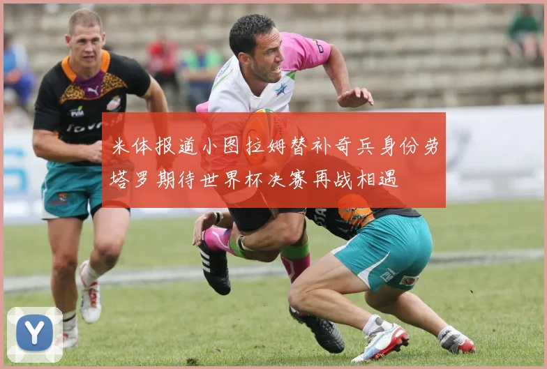 米体报道小图拉姆替补奇兵身份劳塔罗期待世界杯决赛再战相遇