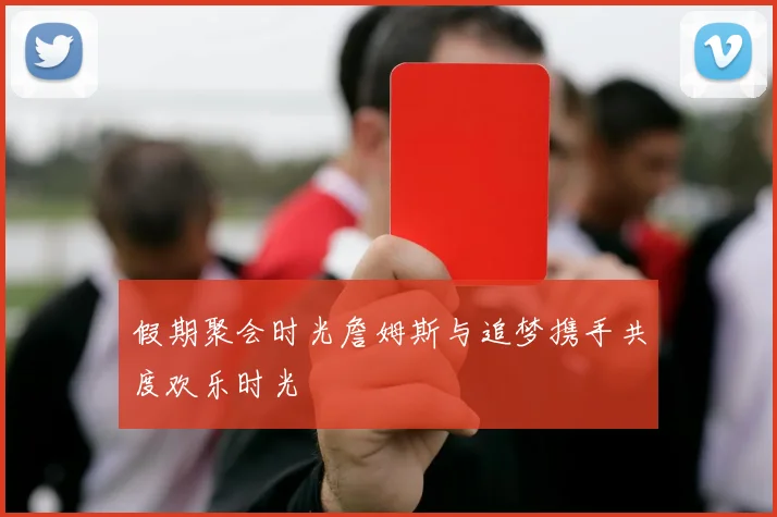 假期聚会时光詹姆斯与追梦携手共度欢乐时光