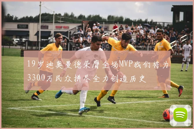 19岁迪奥曼德荣膺全场MVP我们将为3300万民众拼尽全力创造历史