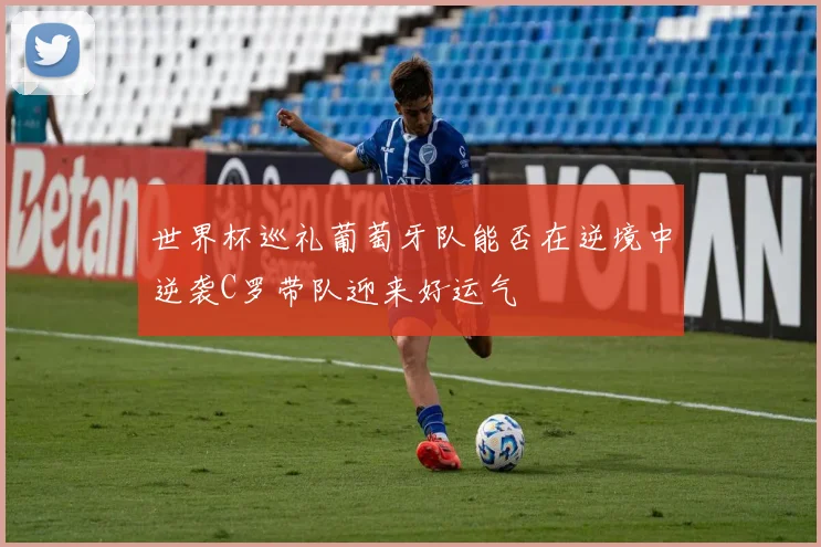 世界杯巡礼葡萄牙队能否在逆境中逆袭C罗带队迎来好运气