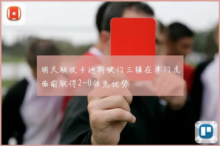 明天助攻卡迪斯破门三镇在津门虎面前取得2-0领先优势