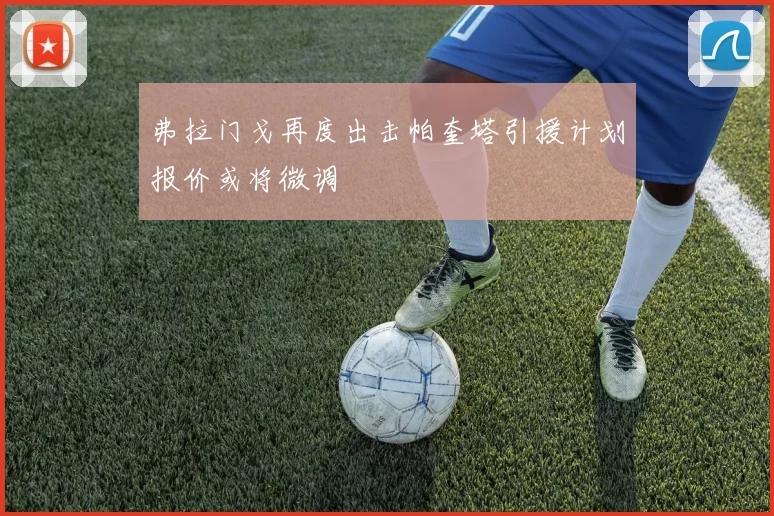 弗拉门戈再度出击帕奎塔引援计划报价或将微调