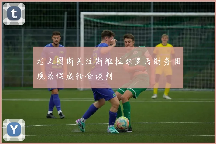 尤文图斯关注斯维拉尔罗马财务困境或促成转会谈判