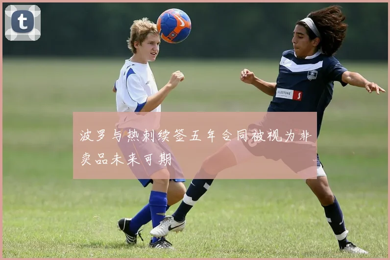 波罗与热刺续签五年合同被视为非卖品未来可期