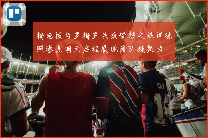 梅老板与罗梅罗共筑梦想之旅训练照曝光明天启程展现团队凝聚力