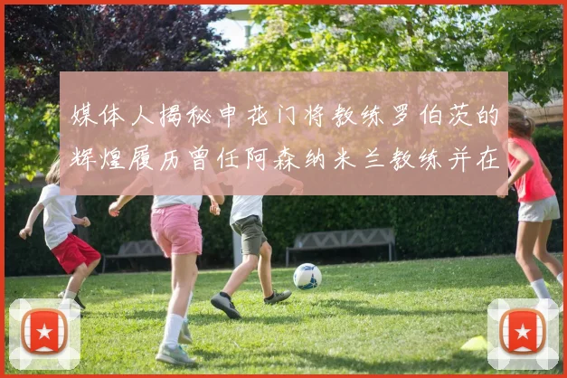 媒体人揭秘申花门将教练罗伯茨的辉煌履历曾任阿森纳米兰教练并在华夏执教
