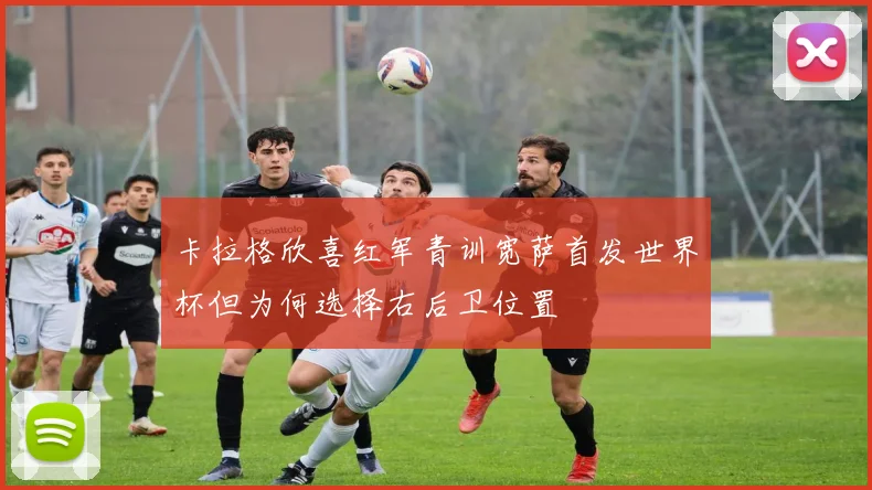卡拉格欣喜红军青训宽萨首发世界杯但为何选择右后卫位置