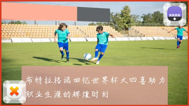 布特拉格诺回忆世界杯大四喜助力职业生涯的辉煌时刻
