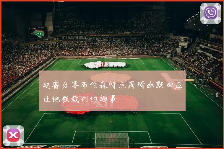 赵睿分享布伦森特点周琦幽默回应让他教裁判的趣事