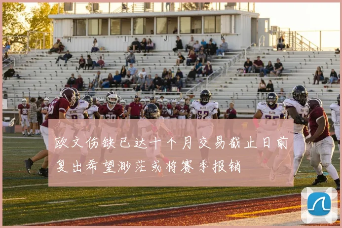 欧文伤缺已达十个月交易截止日前复出希望渺茫或将赛季报销
