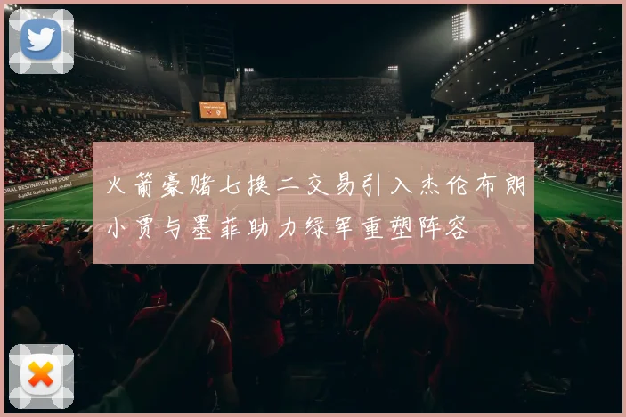 火箭豪赌七换二交易引入杰伦布朗小贾与墨菲助力绿军重塑阵容