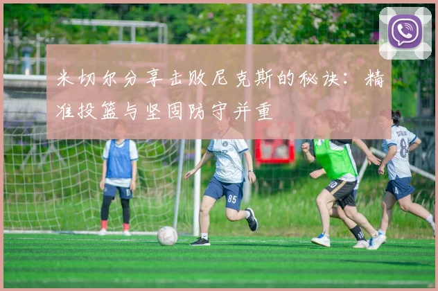 米切尔分享击败尼克斯的秘诀：精准投篮与坚固防守并重