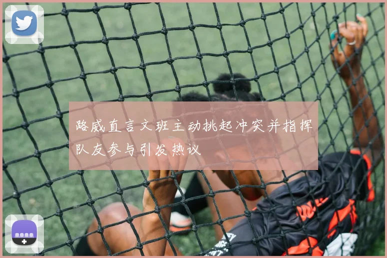 路威直言文班主动挑起冲突并指挥队友参与引发热议