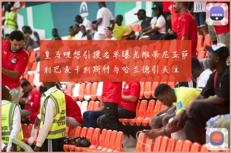 皇马理想引援名单曝光维蒂尼亚萨利巴麦卡利斯特与哈兰德引关注
