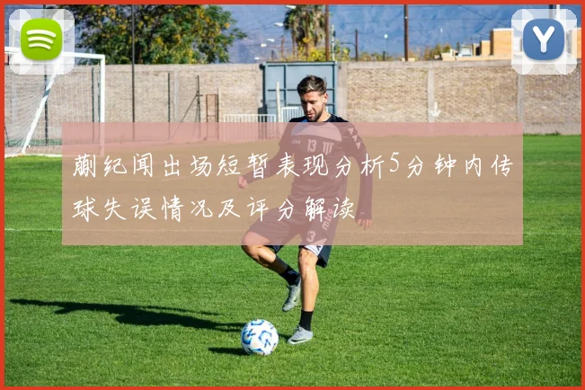 蒯纪闻出场短暂表现分析5分钟内传球失误情况及评分解读