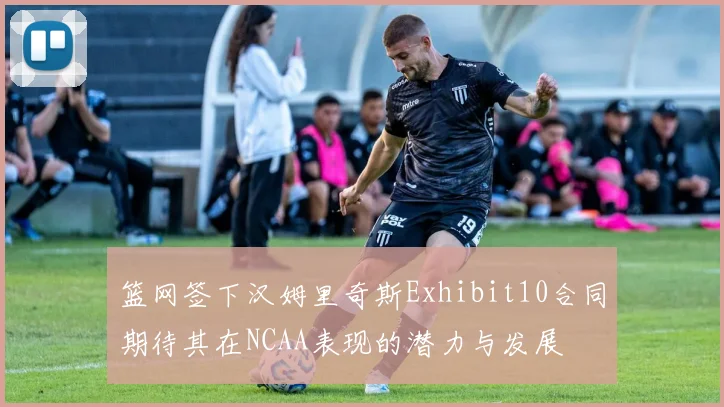 篮网签下汉姆里奇斯Exhibit10合同期待其在NCAA表现的潜力与发展