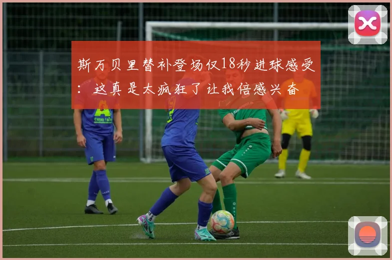 斯万贝里替补登场仅18秒进球感受：这真是太疯狂了让我倍感兴奋