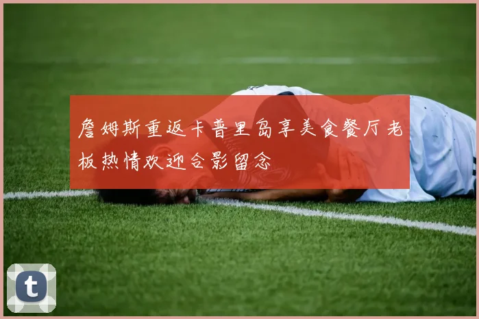 詹姆斯重返卡普里岛享美食餐厅老板热情欢迎合影留念