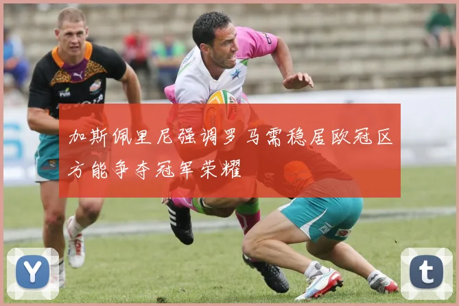 加斯佩里尼强调罗马需稳居欧冠区方能争夺冠军荣耀