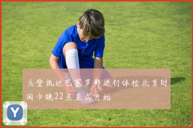 戈登抵达巴塞罗那进行体检北京时间今晚22点正式开始