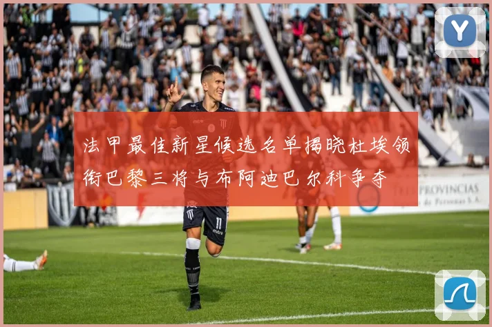 法甲最佳新星候选名单揭晓杜埃领衔巴黎三将与布阿迪巴尔科争夺
