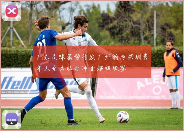 广东足球蓄势待发广州豹与深圳青年人全力以赴冲击超级联赛