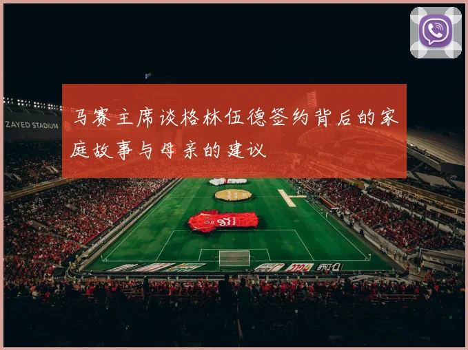 马赛主席谈格林伍德签约背后的家庭故事与母亲的建议