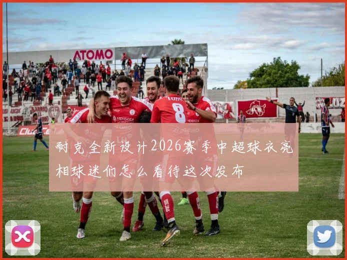 耐克全新设计2026赛季中超球衣亮相球迷们怎么看待这次发布