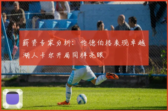薪资专家分析：伦德伯格表现卓越湖人卡尔开局同样亮眼
