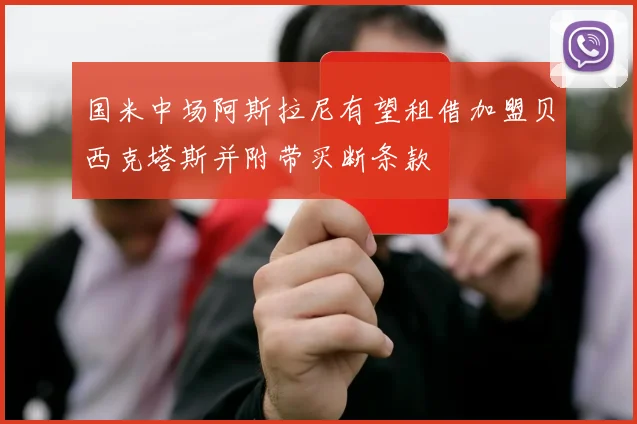 国米中场阿斯拉尼有望租借加盟贝西克塔斯并附带买断条款