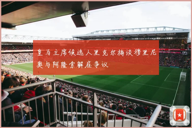 皇马主席候选人里克尔梅谈穆里尼奥与阿隆索解雇争议