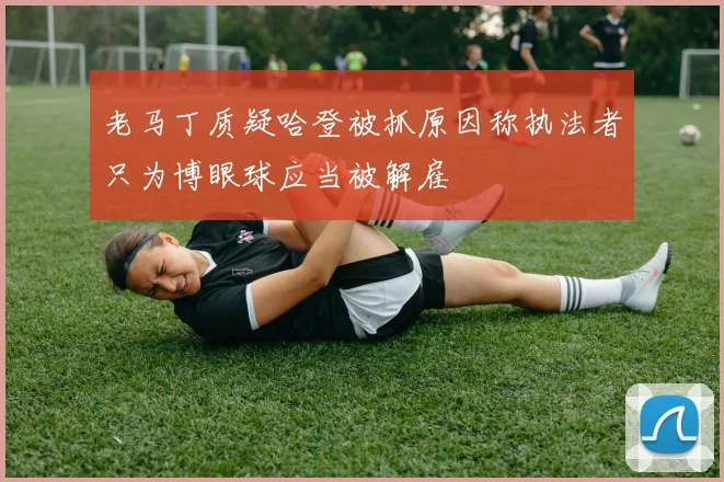 老马丁质疑哈登被抓原因称执法者只为博眼球应当被解雇